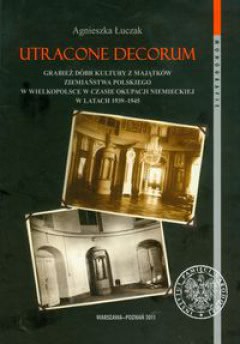 Okładka - Utracone decorum. Grabież dóbr kultury z majątków ziemiaństwa polskiego w Wielkopolsce.