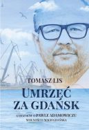 Okładka - Umrzeć za Gdańsk: 12 rozmów o Pawle Adamowiczu, wolności i magii Gdańska