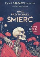 Okładka książki - Moja przyjaciółka śmierć. Kulisy zawodu grabarza