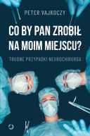Okładka - Co by pan zrobił na moim miejscu? Trudne przypadki neurochirurga