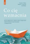 Okładka - Co cię wzmacnia. Jak żyć pełnią życia w obliczu zmian i niepewności dzięki technikom terapii akceptacji i zaangażowania