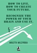 Ok�adka - How to live. How to create your future. Recognize the power of your brain and use it