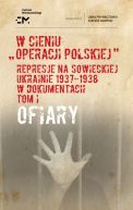Ok�adka - W cieniu operacji polskiej. Represje na sowieckiej Ukrainie 19371938 w dokumentach. Tom 1. Ofiary
