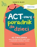 Okładka - ACT-owy poradnik dla dzieci. 42 ćwiczenia, które pomogą dziecku radzić sobie z niepokojem, smutkiem i złością