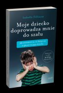 Ok�adka ksi�zki - Moje dziecko doprowadza mnie do sza�u. Jak zrozumie� to, co dzieje si� w g�owie twojego dziecka