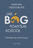 Okładka - Jak Bóg pomyślał Kościół. Odnaleźć się mimo kryzysu