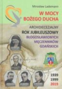 Ok�adka - W mocy Bo�ego Ducha : Archidiecezjalny Rok Jubileuszowy B�ogos�awionych M�czennik�w Gda�skich : 1939-1999, 2019
