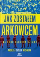 Ok�adka - Jak zosta�em arkowcem. Na chuliga�skim szlaku