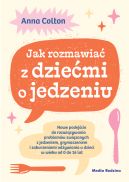 Ok�adka - Jak rozmawia� z dzie�mi o jedzeniu. Nowe podej�cie do rozwi�zywania problem�w zwi�zanych z jedzeniem, grymaszeniem i zaburzeniami od�ywiania u dzieci w wieku 0 do 16 lat