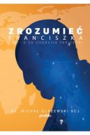 Okładka - Zrozumieć Franciszka Czyli o co chodziło Papieżowi ?