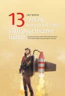 Okładka książki - 13 rzeczy, których nie robią silni psychicznie ludzie. Zaryzykuj zmianę, staw czoło własnym lękom i ćwicz się w dążeniu do szczęścia i sukcesu