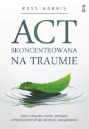 Okadka - ACT skoncentrowana na traumie. Praca z umysem, ciaem i emocjami z wykorzystaniem terapii akceptacji i zaangaowania