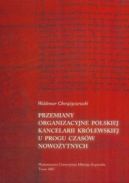 Ok�adka - Przemiany organizacyjne polskiej kancelarii kr�lewskiej u progu czas�w nowo�ytnych