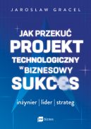Okadka - Jak przeku projekt technologiczny w biznesowy sukces. Inynier, lider, strateg
