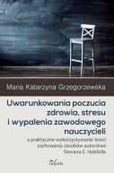 Ok�adka - Uwarunkowania poczucia zdrowia, stresu i wypalenia zawodowego nauczycieli. Uwarunkowania poczucia zdrowia, stresu i wypalenia zawodowego nauczycieli a praktyczne wykorzystywanie teorii zachowania zasob�w autorstwa Stevana E. Hobfolla
