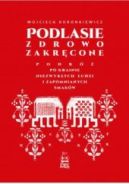 Okładka książki - Podlasie zdrowo zakręcone. Podróż po krainie niezwykłych ludzi i zapomnianych smaków