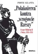 Okładka - Polakożerca kontra wrogowie Rzeszy. Cesarz Wilhelm II i Polacy 1888-1918