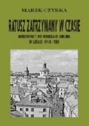 Ok�adka - Ratusz zatrzymany w czasie. Narodowcy we w�adzach Lublina w latach 1918-1939