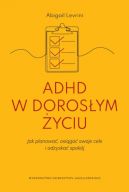Okadka - ADHD w dorosym yciu. Jak planowa, osiga swoje cele i odzyska spokj