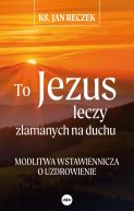 Ok�adka - To Jezus leczy z�amanych na duchu. Modlitwa wstawiennicza o uzdrowienie