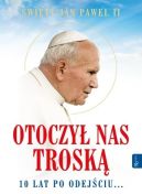 Okładka ksiązki - Św. Jan Paweł II. Otoczył nas troską. 10 lat po odejściu 