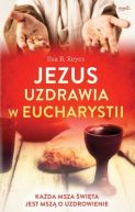 Ok�adka - Jezus uzdrawia w Eucharystii. Ka�da Msza �wi�ta jest msz� o uzdrowienie
