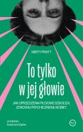 Okadka - To tylko w jej gowie. Jak uprzedzenia pciowe szkodz zdrowiu psychicznemu kobiet