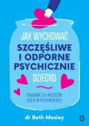 Ok�adka - Jak wychowa� szcz�liwe i odporne psychicznie dziecko. Poradnik dla rodzic�w dzieci w ka�dym wieku