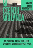 Okładka - W cieniu Wołynia. Antypolska akcja OUN i UPA w Galicji Wschodniej 1943-1945