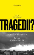 Ok�adka ksi�zki - Jak unikn�� tragedii? William Szekspir a �wiat wsp�czesny