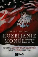 Okładka - Rozbijanie monolitu. Polityka Stanów Zjednoczonych wobec Polski 1945-1988