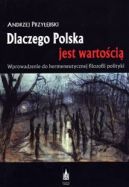 Ok�adka ksi�zki - Dlaczego Polska jest warto�ci�. Wprowadzenie do hermeneutycznej filozofii polityki