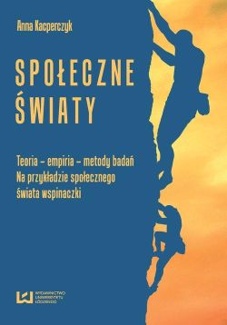 Okadka ksiki - Spoeczne wiaty Teoria - empiria - metody bada na przykadzie spoecznego wiata wspinaczki