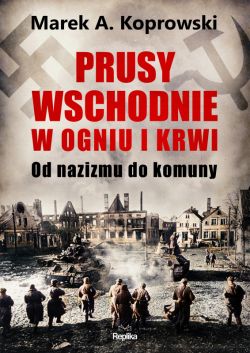 Okadka ksiki - Prusy Wschodnie w ogniu i krwi. Od nazizmu do komuny