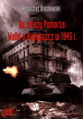Okadka ksiki - Na stray Pomorza. Walki o Bydgoszcz w 1945 r.