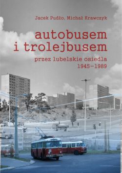 Okadka ksiki - Autobusem i trolejbusem przez lubelskie osiedla 1945-1989