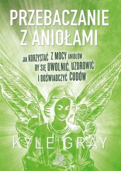 Okadka ksiki - Przebaczanie z anioami. Jak korzysta z mocy aniow, by si uwolni, uzdrowi i dowiadczy cudw