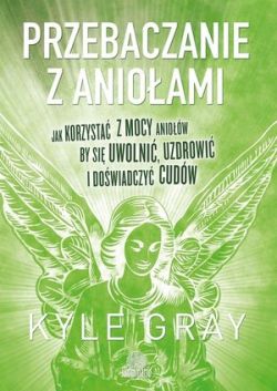 Okładka książki - Przebaczanie z aniołami. Jak korzystać z mocy aniołów, by się uwolnić, uzdrowić i doświadczyć cudów