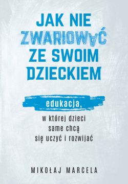 Okadka ksiki - Jak nie zwariowa ze swoim dzieckiem. Edukacja, w ktrej dzieci same chc si uczy i rozwija