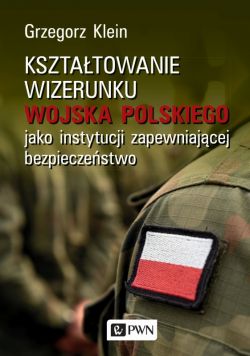 Okadka ksiki - Ksztatowanie wizerunku Wojska Polskiego jako instytucji zapewniajcej bezpieczestwo