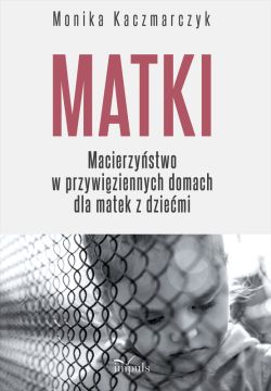 Okadka ksiki - Matki. Macierzystwo w przywiziennych domach dla matek z dziemi