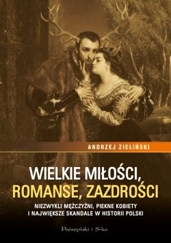 Okadka ksiki - Wielkie mioci, romanse, zazdroci. Niezwykli mczyni, pikne kobiety i najwiksze skandale w historii Polski