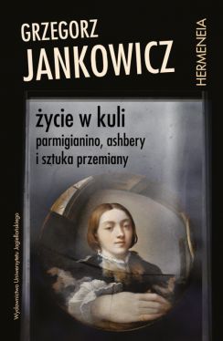 Okadka ksiki - ycie w kuli. Parmigianino, Ashbery i sztuka przemiany
