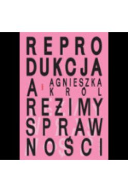 Okadka ksiki - Reprodukcja a reimy sprawnoci. O macierzystwie, bezdzietnoci i niezalenym yciu kobiet z niepenosprawnociami