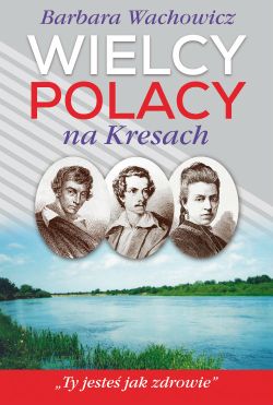 Okadka ksiki - Wielcy Polacy na Kresach. Z Mickiewiczem nad Wili, Niemnem i witezi. Ze Sowackim w Krzemiecu. Z Orzeszkow nad Niemnem