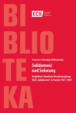 Okadka ksiki - Solidarno nad Sekwan. Dziaalno Komitetu Koordynacyjnego NSZZ „Solidarno” w Paryu 1981–1989