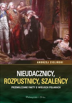 Okadka ksiki - Nieudacznicy, rozpustnicy, szalecy. Przemilczane fakty o wielkich Polakach