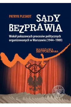 Okadka ksiki - Sdy bezprawia. Wok pokazowych procesw politycznych organizowanych w Warszawie (1944-1989)-