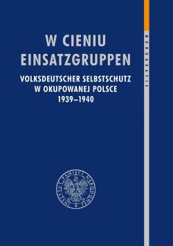 Okadka ksiki - W cieniu Einsatzgruppen. Volksdeutscher Selbstschutz w okupowanej Polsce 1939-1940.