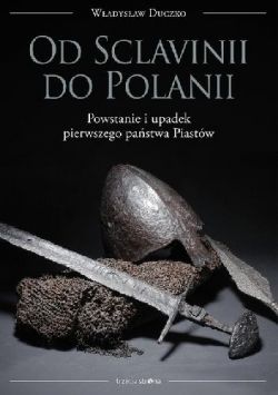 Okadka ksiki - Od Sclavinii do Polanii. Powstanie i upadek pierwszego pastwa Piastw